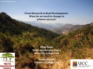 Photo: Michel Traverse

From Research to Real Development:
What do we need to change to
achieve success?

Philip Dobie
World Agroforestry Centre
University College Cork
Sinead Mowlds
University College Cork

 