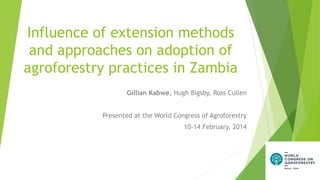 Influence of extension methods
and approaches on adoption of
agroforestry practices in Zambia
Gillian Kabwe, Hugh Bigsby, Ross Cullen
Presented at the World Congress of Agroforestry
10-14 February, 2014

 