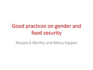 Good practices on gender and 
food security 
Ranjani.K.Murhty and Mercy Kappen 
 
