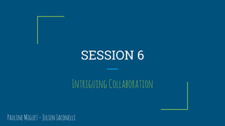 SESSION 6
IntriguingCollaboration
PaulineMiguet-JulienIaconelli
 