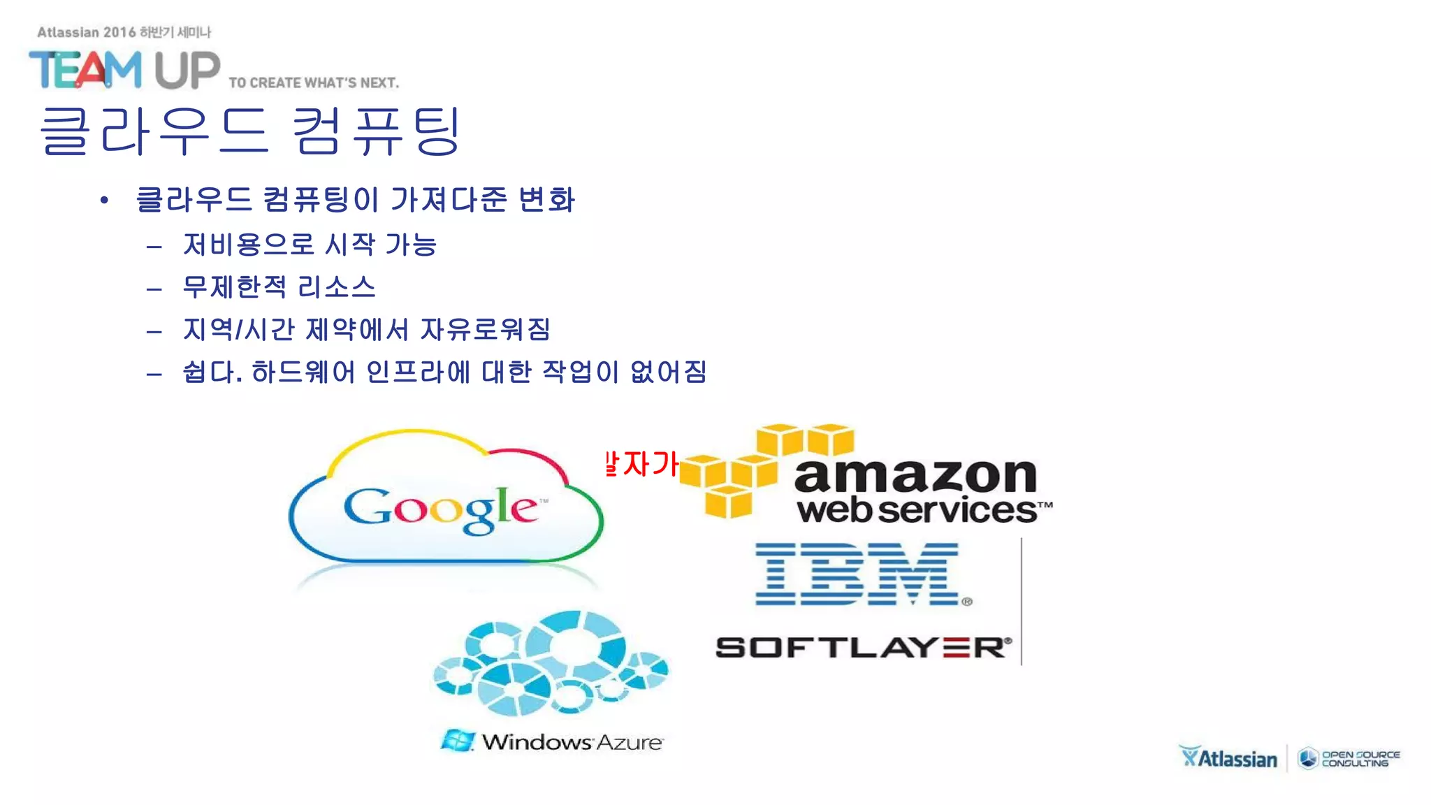 클라우드 컴퓨팅
• 클라우드 컴퓨팅이 가져다준 변화
– 저비용으로 시작 가능
– 무제한적 리소스
– 지역/시간 제약에서 자유로워짐
– 쉽다. 하드웨어 인프라에 대한 작업이 없어짐
개발자가 인프라를 핸들링 가능
 