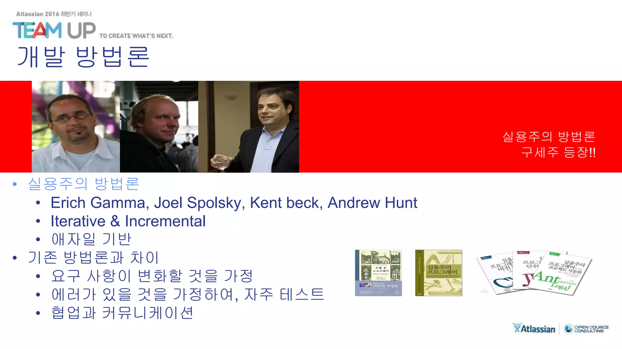 실용주의 방법론
구세주 등장!!
• 실용주의 방법론
• Erich Gamma, Joel Spolsky, Kent beck, Andrew Hunt
• Iterative & Incremental
• 애자일 기반
• 기존 방법론과 차이
• 요구 사항이 변화할 것을 가정
• 에러가 있을 것을 가정하여, 자주 테스트
• 협업과 커뮤니케이션
개발 방법론
 