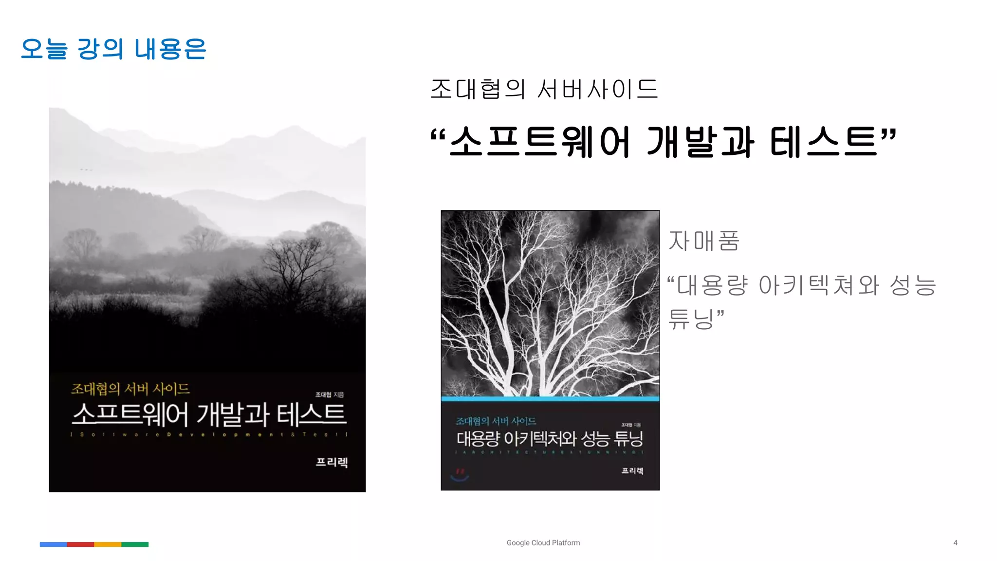 Google Cloud Platform 4
오늘 강의 내용은
자매품
“대용량 아키텍쳐와 성능
튜닝”
조대협의 서버사이드
“소프트웨어 개발과 테스트”
 