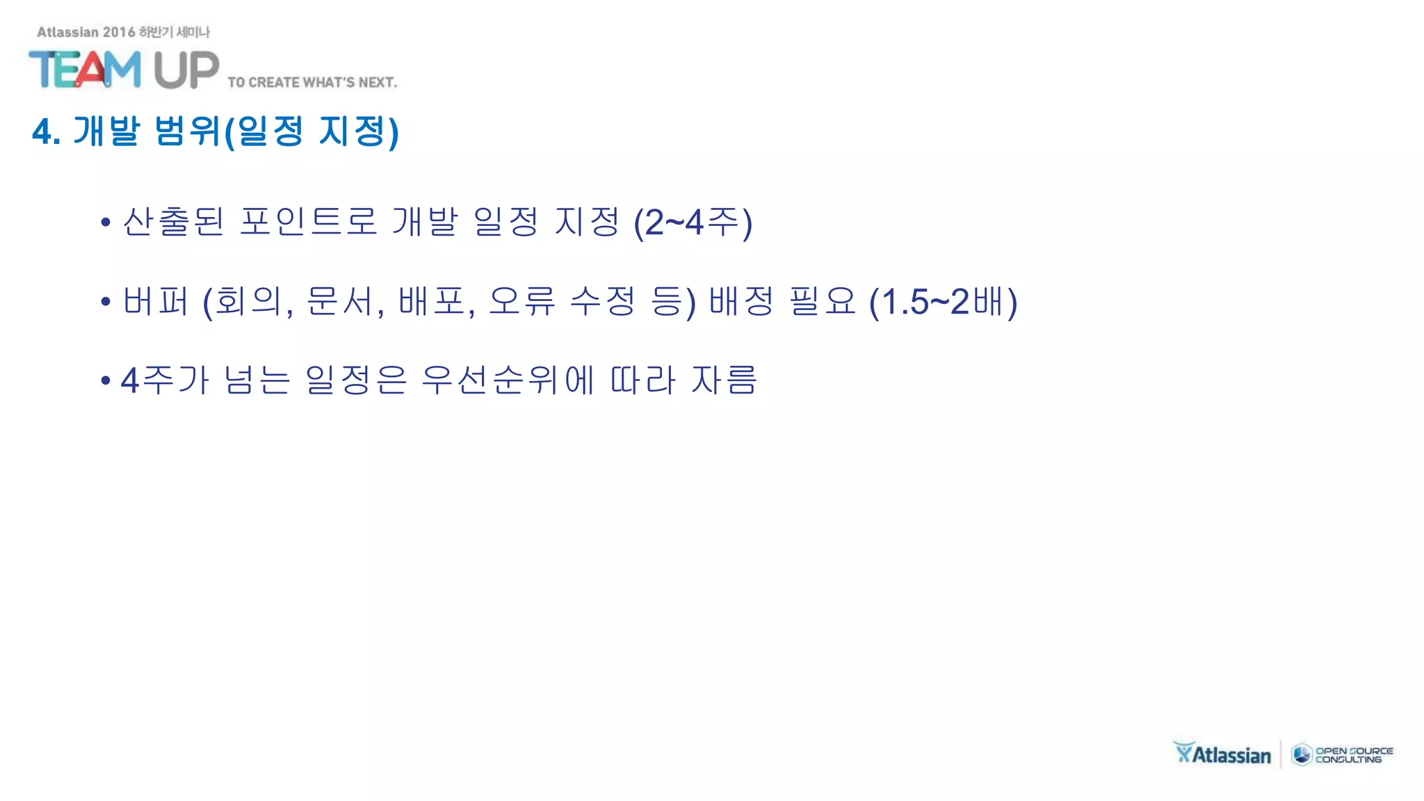 4. 개발 범위(일정 지정)
• 산출된 포인트로 개발 일정 지정 (2~4주)
• 버퍼 (회의, 문서, 배포, 오류 수정 등) 배정 필요 (1.5~2배)
• 4주가 넘는 일정은 우선순위에 따라 자름
 