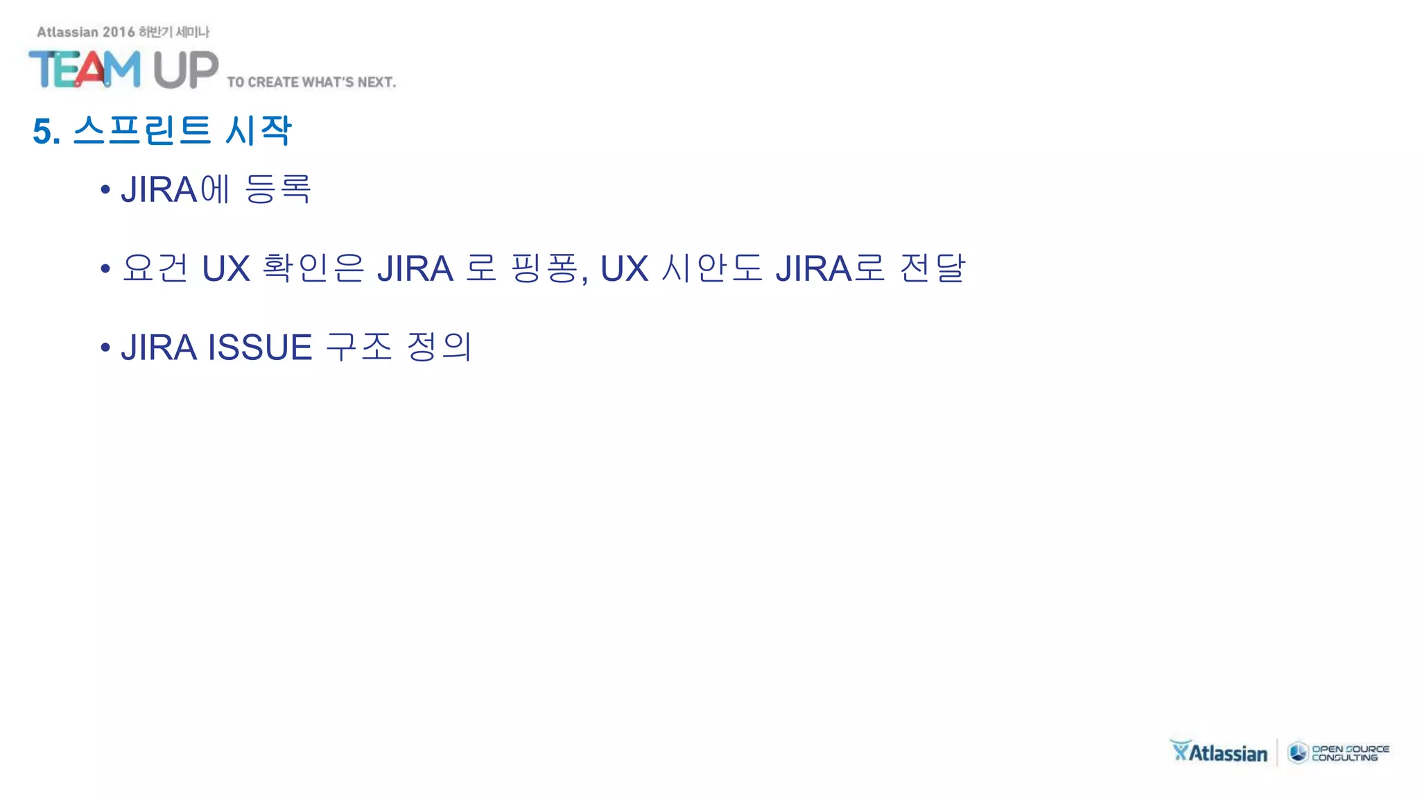 5. 스프린트 시작
• JIRA에 등록
• 요건 UX 확인은 JIRA 로 핑퐁, UX 시안도 JIRA로 전달
• JIRA ISSUE 구조 정의
 