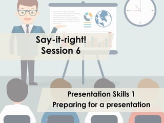 Say-it-right!
Session 6
Presentation Skills 1
Preparing for a presentation
 