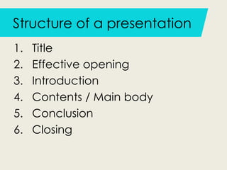 Structure of a presentation
1. Title
2. Effective opening
3. Introduction
4. Contents / Main body
5. Conclusion
6. Closing
 