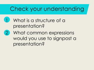 Check your understanding
1 What is a structure of a
presentation?
2 What common expressions
would you use to signpost a
presentation?
 