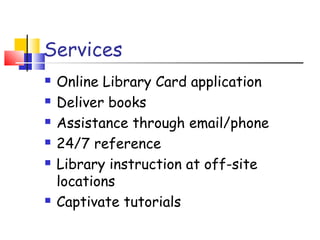 Services
 Online Library Card application
 Deliver books
 Assistance through email/phone
 24/7 reference
 Library instruction at off-site
locations
 Captivate tutorials
 