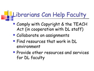 Librarians Can Help Faculty
 Comply with Copyright & the TEACH
Act (in cooperation with DL staff)
 Collaborate on assignments
 Find resources that work in DL
environment
 Provide other resources and services
for DL faculty
 