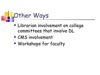 Other Ways
 Librarian involvement on college
committees that involve DL
 CMS involvement
 Workshops for faculty
 