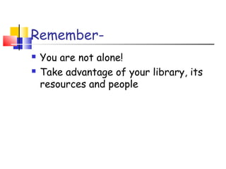 Remember-
 You are not alone!
 Take advantage of your library, its
resources and people
 