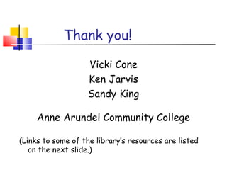 Thank you!
Vicki Cone
Ken Jarvis
Sandy King
Anne Arundel Community College
(Links to some of the library’s resources are listed
on the next slide.)
 