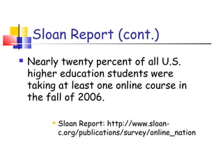  Nearly twenty percent of all U.S.
higher education students were
taking at least one online course in
the fall of 2006.
 Sloan Report: http://www.sloan-
c.org/publications/survey/online_nation
Sloan Report (cont.)
 