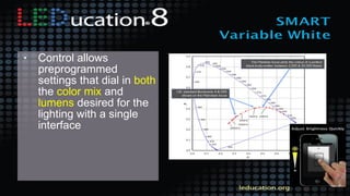 • Control allows
preprogrammed
settings that dial in both
the color mix and
lumens desired for the
lighting with a single
interface
 