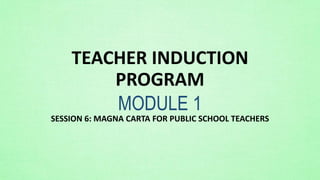 TEACHER INDUCTION
PROGRAM
MODULE 1
SESSION 6: MAGNA CARTA FOR PUBLIC SCHOOL TEACHERS
 