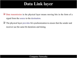  Data transmission in the physical layer means moving bits in the form of a
signal from the source to the destination.
 The physical layer provides bit synchronization to ensure that the sender and
receiver use the same bit durations and timing.
Data Link layer
Computer Networks
 