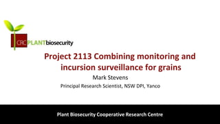 biosecurity built on science
Project 2113 Combining monitoring and
incursion surveillance for grains
Mark Stevens
Principal Research Scientist, NSW DPI, Yanco
Plant Biosecurity Cooperative Research Centre
 