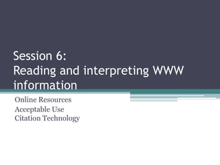 Session 6:
Reading and interpreting WWW
information
Online Resources
Acceptable Use
Citation Technology
 