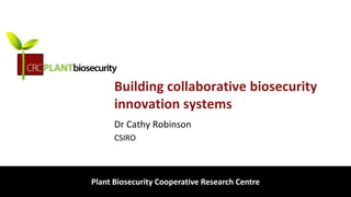 biosecurity built on science
Building collaborative biosecurity
innovation systems
Dr Cathy Robinson
CSIRO
Plant Biosecurity Cooperative Research Centre
 