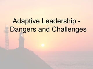 Adaptive Leadership -
Dangers and Challenges
 