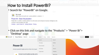 4
How to Install PowerBI?
• Search for “PowerBI” on Google.
• Click on this link and navigate to the “Products” > “Power BI”>
“Desktop” page
 