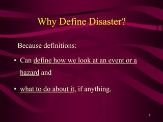 1 
Why Define Disaster? 
Because definitions: 
• Can define how we look at an event or a 
hazard and 
• what to do about it, if anything. 
 