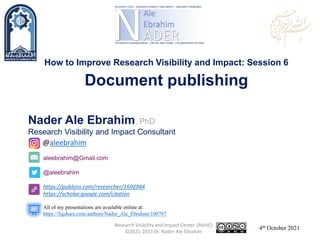 aleebrahim@Gmail.com
@aleebrahim
https://publons.com/researcher/1692944
https://scholar.google.com/citation
Nader Ale Ebrahim, PhD
Research Visibility and Impact Consultant
4th October 2021
All of my presentations are available online at:
https://figshare.com/authors/Nader_Ale_Ebrahim/100797
@aleebrahim
How to Improve Research Visibility and Impact: Session 6
Document publishing
Research Visibility and Impact Center-(RVnIC)
©2021-2023 Dr. Nader Ale Ebrahim
 