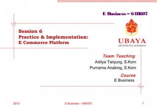E Business – 64B607


   Session 6
   Practice & Implementation:
   E Commerce Platform


                                           Team Teaching
                                       Aditya Tanjung, S.Kom
                                     Purnama Anaking, S.Kom
                                                    Course
                                                 E Business




2013                E Business – 64B707                        1
 