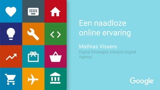 Een naadloze
online ervaring
Mathias Vissers
Digital Strategist, Intracto Digital
Agency
 