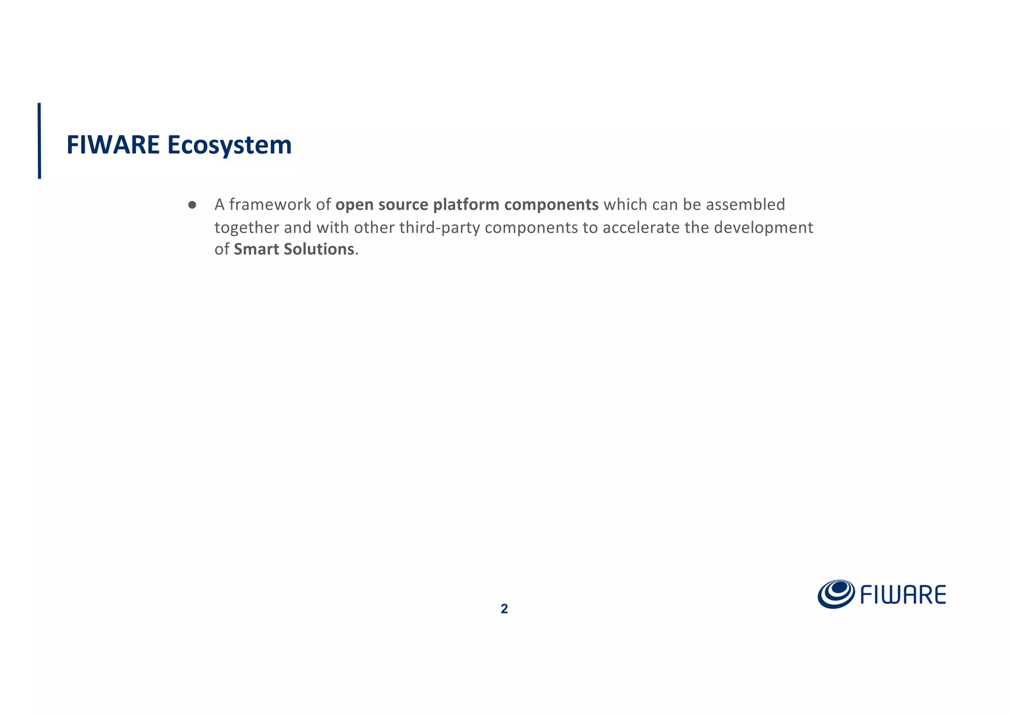 FIWARE Ecosystem
2
● A framework of open source platform components which can be assembled
together and with other third-party components to accelerate the development
of Smart Solutions.
 