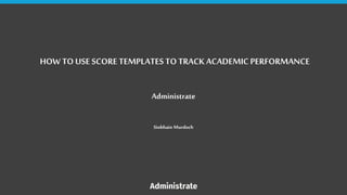 HOW TO USE SCORE TEMPLATES TO TRACK ACADEMIC PERFORMANCE
Administrate
Siobhain Murdoch
 