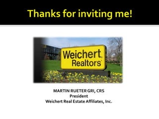 Thanks for inviting me! MARTIN RUETER GRI, CRS President Weichert Real Estate Affiliates, Inc. 