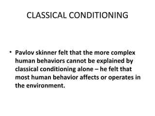 CLASSICAL CONDITIONING Pavlov skinner felt that the more complex human behaviors cannot be explained by classical conditioning alone – he felt that most human behavior affects or operates in the environment. 