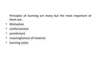 Principles of learning are many but the most important of them are:  Motivation reinforcement punishment meaningfulness of material  learning styles 