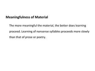 Meaningfulness of Material The more meaningful the material, the better does learning proceed. Learning of nonsense syllables proceeds more slowly than that of prose or poetry. 