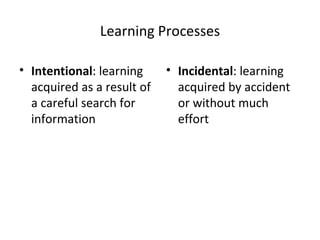 Learning Processes Intentional : learning acquired as a result of a careful search for information Incidental : learning acquired by accident or without much effort 