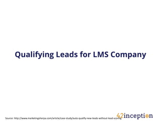 Qualifying Leads for LMS Company




Source: http://www.marketingsherpa.com/article/case-study/auto-qualify-new-leads-without-lead-scoring
 
