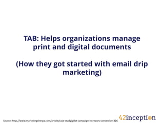 TAB: Helps organizations manage
                   print and digital documents

          (How they got started with email drip
                      marketing)




Source: http://www.marketingsherpa.com/article/case-study/pilot-campaign-increases-conversion-326
 