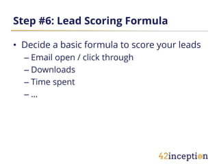 Step #6: Lead Scoring Formula

• Decide a basic formula to score your leads
  – Email open / click through
  – Downloads
  – Time spent
  –…
 