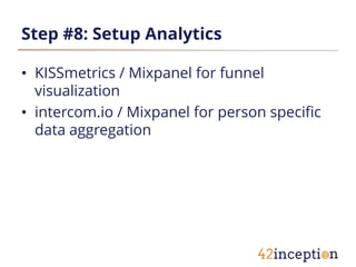 Step #8: Setup Analytics

• KISSmetrics / Mixpanel for funnel
  visualization
• intercom.io / Mixpanel for person specific
  data aggregation
 