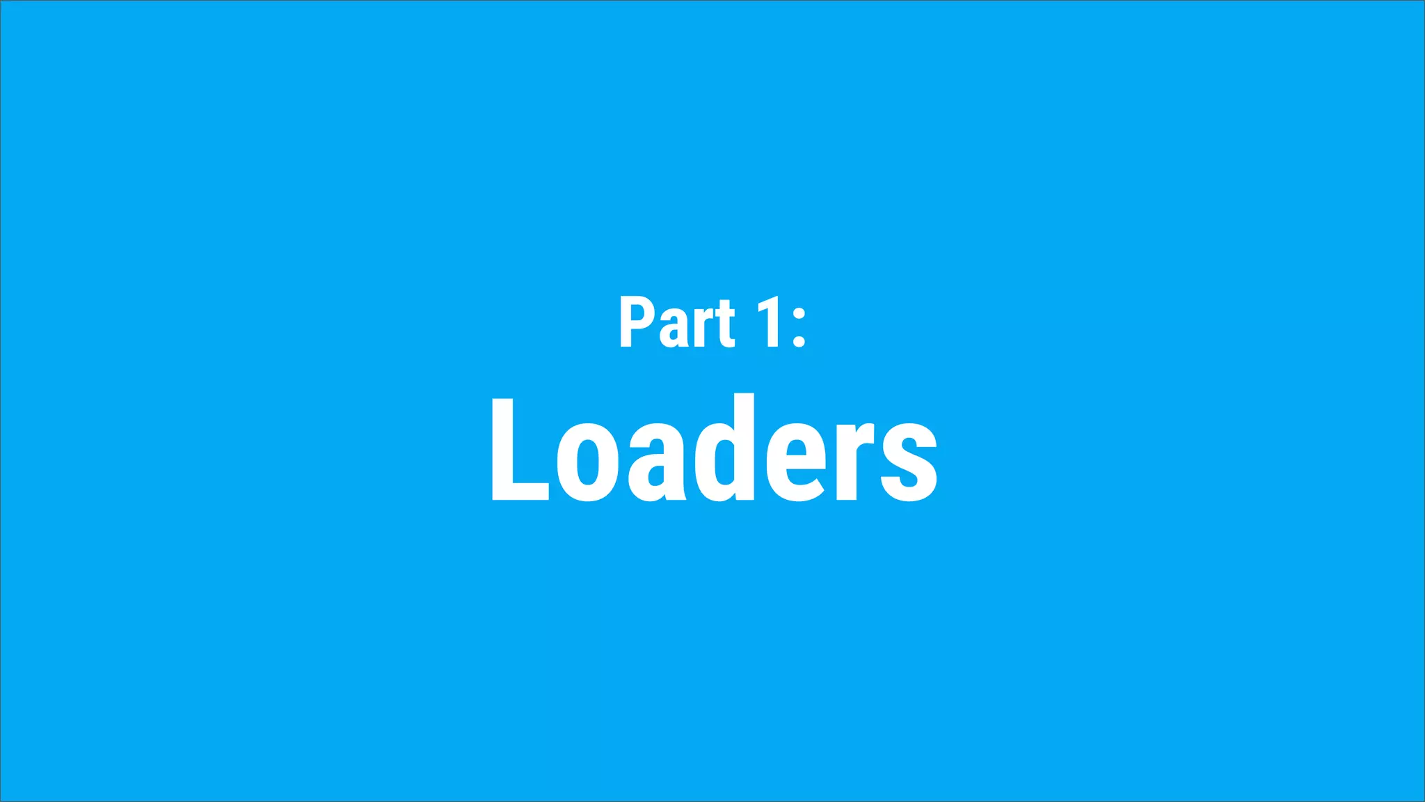 Part 1:
Loaders
 