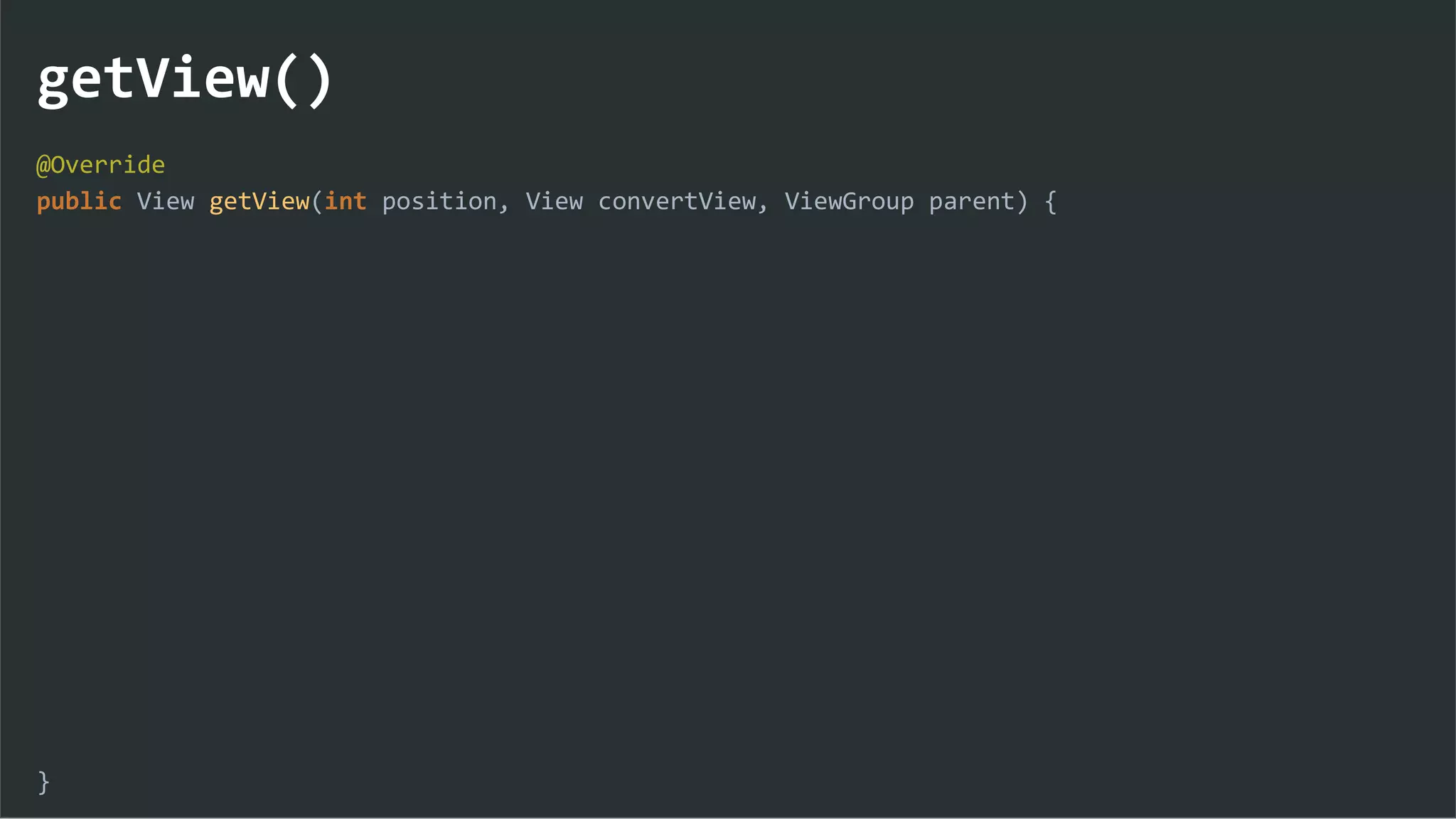 getView()
@Override
public View getView(int position, View convertView, ViewGroup parent) {
}
 