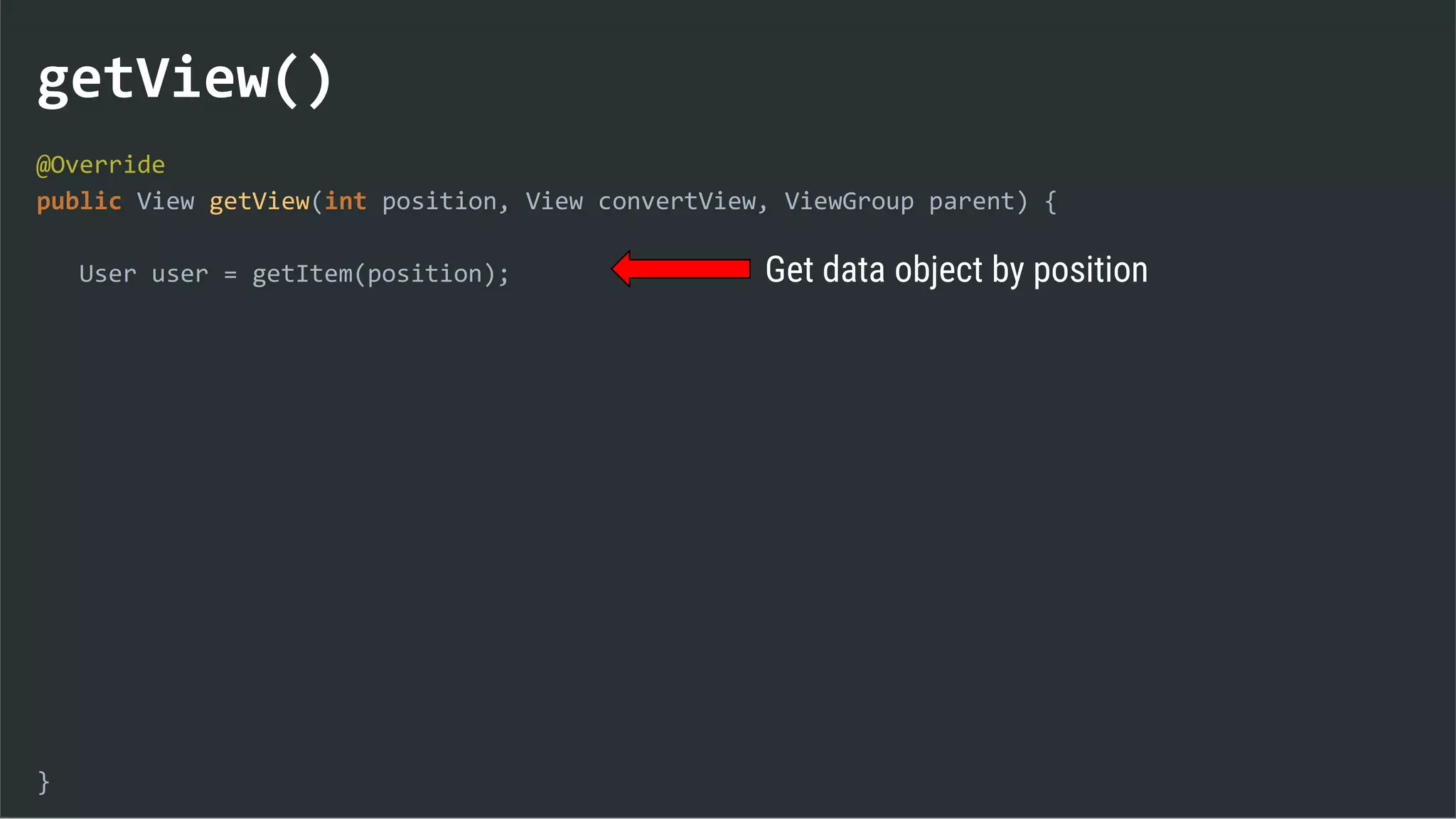 getView()
@Override
public View getView(int position, View convertView, ViewGroup parent) {
User user = getItem(position);
}
Get data object by position
 