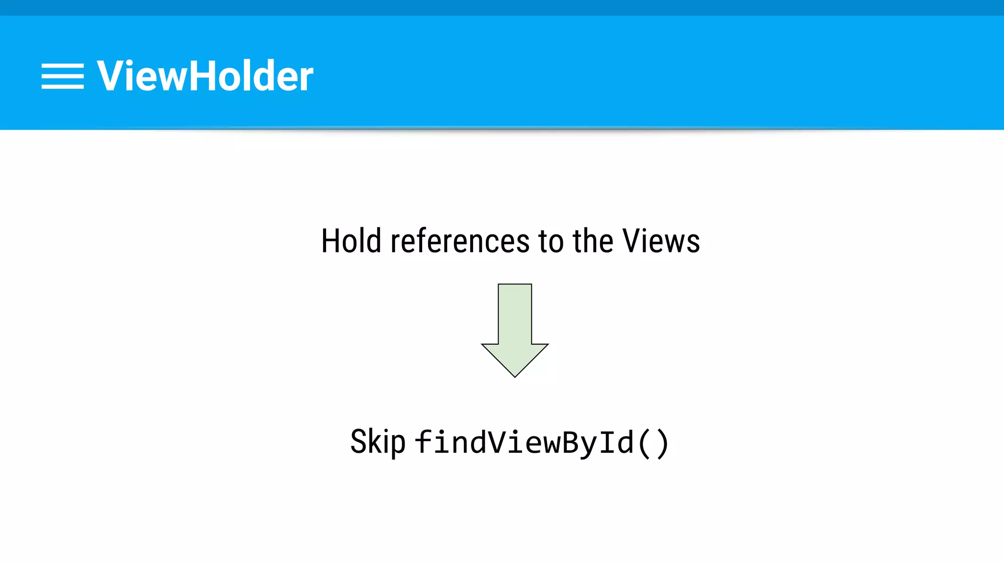 ViewHolder
Hold references to the Views
Skip findViewById()
 