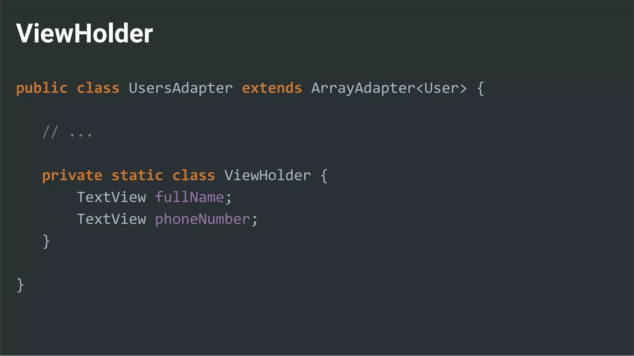 ViewHolder
public class UsersAdapter extends ArrayAdapter<User> {
// ...
private static class ViewHolder {
TextView fullName;
TextView phoneNumber;
}
}
 
