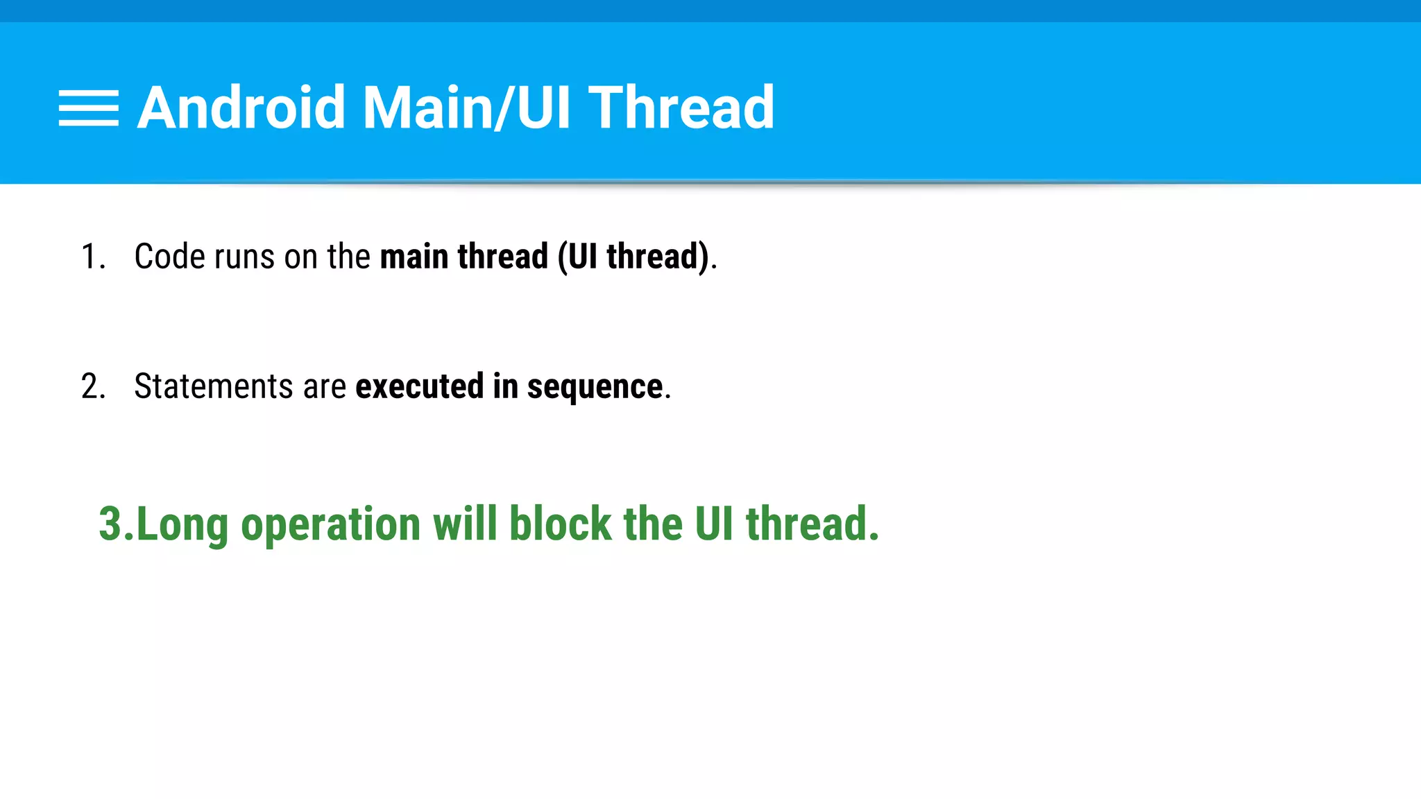 Android Main/UI Thread
1. Code runs on the main thread (UI thread).
2. Statements are executed in sequence.
3.Long operation will block the UI thread.
 