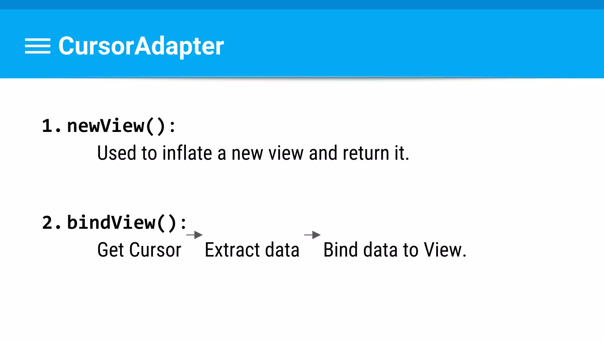 CursorAdapter
1.newView():
Used to inflate a new view and return it.
2.bindView():
Get Cursor Extract data Bind data to View.
 