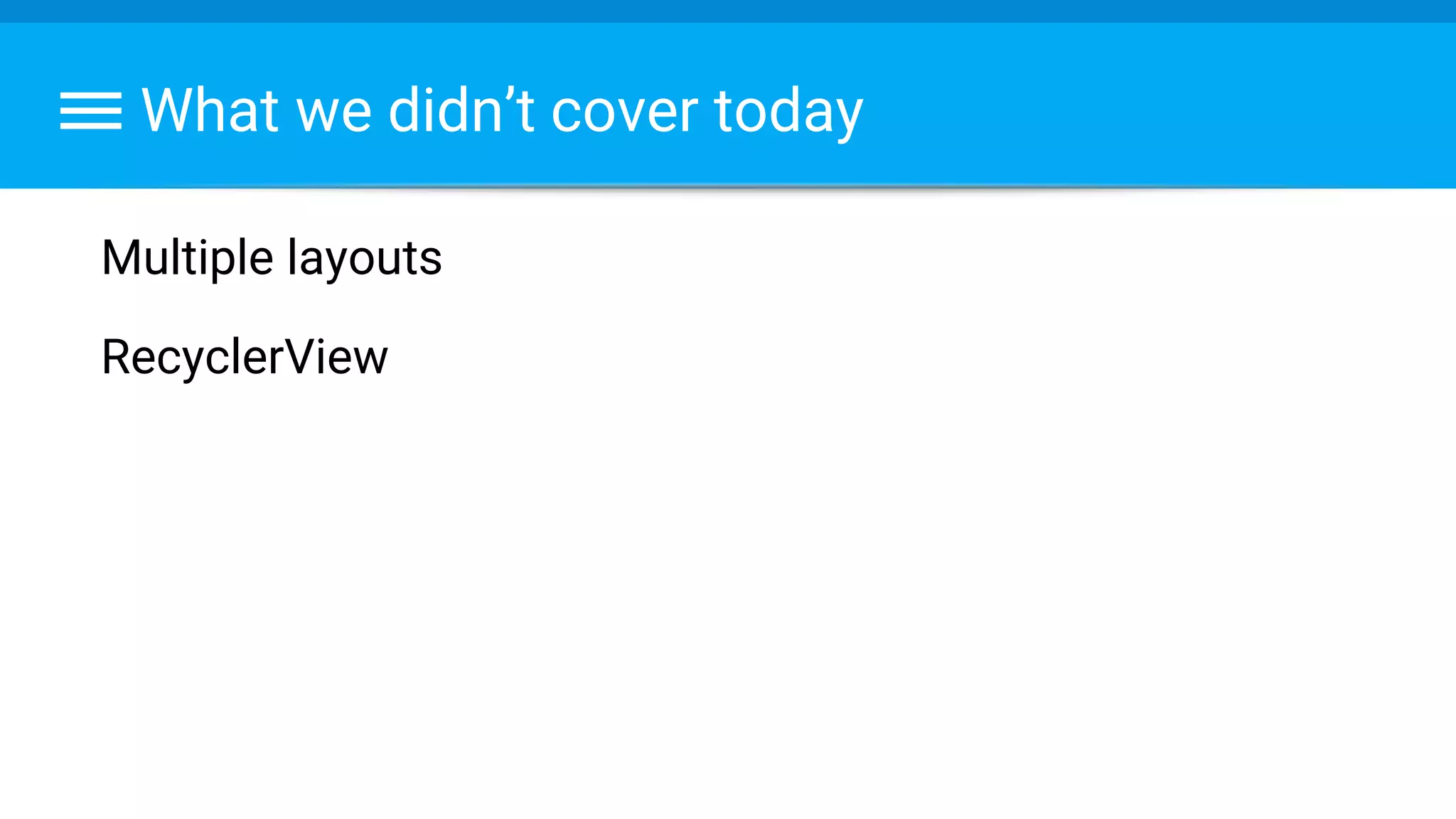 What we didn’t cover today
Multiple layouts
RecyclerView
 