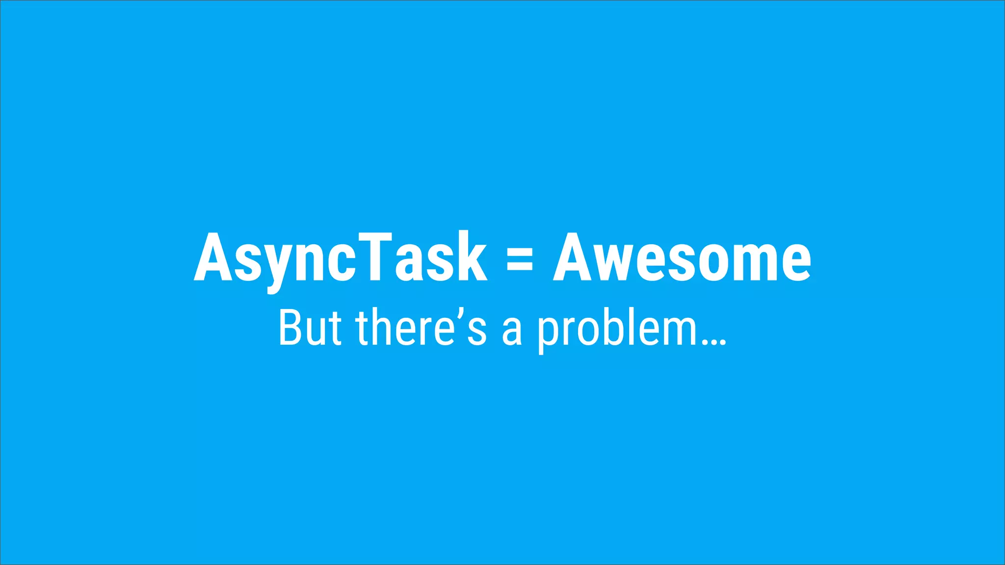 AsyncTask = Awesome
But there’s a problem…
 